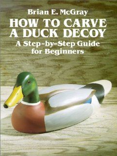 How to Carve a Duck Decoy A Step By Step Guide for Beginners Brian McGray 9780486267357 Books