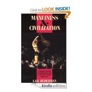 Manliness and Civilization A Cultural History of Gender and Race in the United States, 1880 1917 (Women in Culture and Society) eBook Gail Bederman Kindle Store