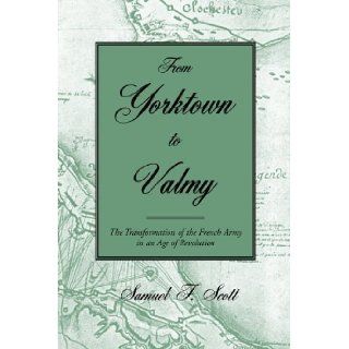 From Yorktown to Valmy The Transformation of the French Army in an Age of Revolution by Scott, Samuel F. [2003] Books