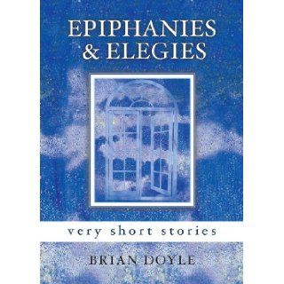 Epiphanies & Elegies Very Short Stories Brian Doyle 9781580512046 Books