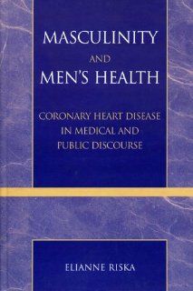 Masculinity and Men's Health Coronary Heart Disease in Medical and Public Discourse Elianne Riska 9780742529007 Books