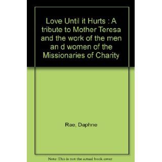 Love Until it Hurts  A tribute to Mother Teresa and the work of the men an d women of the Missionaries of Charity Daphne Rae Books