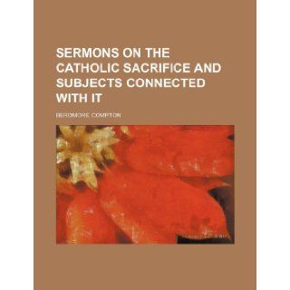 Sermons on the Catholic Sacrifice and Subjects Connected With It (Volume 25; v. 647) Berdmore Compton 9781151064479 Books