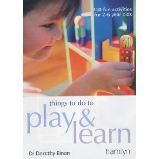 Things to Do to Play and Learn 130 Fun Activities for 2   6 Year Olds Dorothy Einon 9780600606918 Books