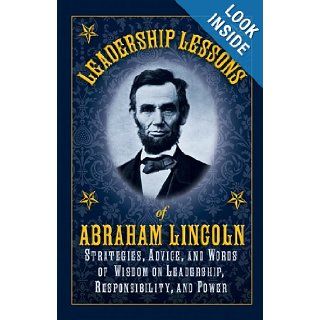 Leadership Lessons of Abraham Lincoln Strategies, Advice, and Words of Wisdom on Leadership, Responsibility, and Power Abraham Lincoln 9781616084127 Books