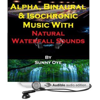 Alpha, Binaural, and Isochronic Music Mixed with Natural Waterfall Sounds For Profound Relaxation and Heightened Concentration (Audible Audio Edition) Sunny Oye, Therapeutick Books