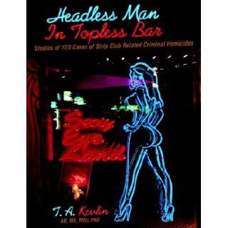 Headless Man In Topless Bar Studies of 725 cases of strip club related criminal homicides T. A. Kevlin 9781598583243 Books
