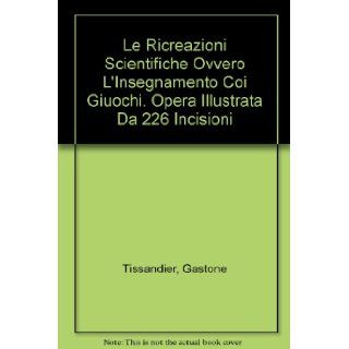Le Ricreazioni Scientifiche Ovvero L'Insegnamento Coi Giuochi. Opera Illustrata Da 226 Incisioni Gastone Tissandier Books