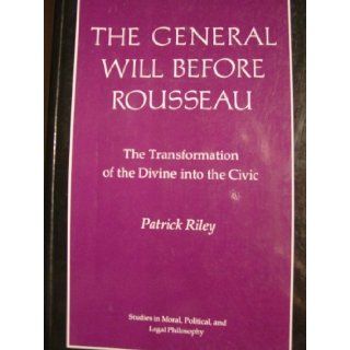 The General Will before Rousseau The Transformation of the Divine into the Civic (Studies in Moral, Political, and Legal Philosophy) Patrick Riley 9780691022925 Books