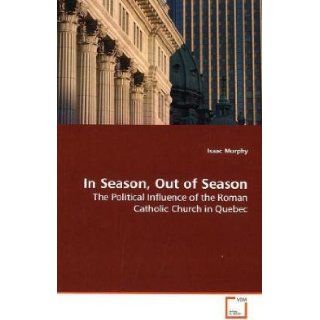 In Season, Out of Season The Political Influence of the Roman Catholic Church in Quebec Isaac Murphy 9783639173178 Books