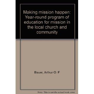Making Mission Happen Year Round Program of Education for Mission in the Local Church and Community Arthur O. F Bauer 9780377000193 Books
