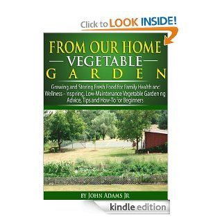 From Our Home Vegetable Garden Growing and Storing Fresh Food for Family Health and WellnessInspiring, Low Maintenance Vegetable Gardening Advice, Tips and How To for Beginners eBook John Adams Jr. Kindle Store