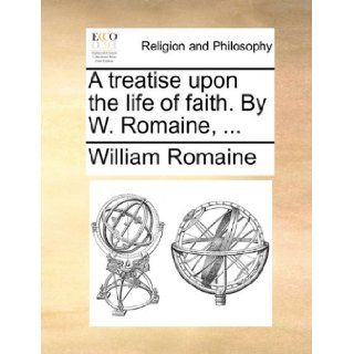 A treatise upon the life of faith. By W. Romaine, William Romaine 9781170176580 Books