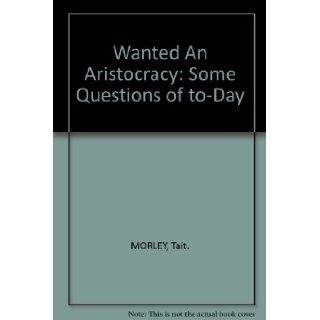 Wanted, An Aristocracy; Some Questions of To Day Tait Morley Books