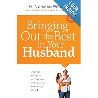 Bringing Out the Best in Your Husband Encourage Your Spouse and Experience the Relationship You've Always Wanted H. Norman Wright Books