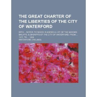 The Great Charter of the Liberties of the City of Waterford; With Notes. to Which Is Added a List of the Mayors, Bailiffs, & Sheriffs of the City of W Waterford 9781235825026 Books
