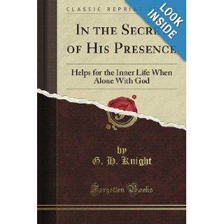 In the Secret of His Presence Helps for the Inner Life When Alone With God (Classic Reprint) G. H. Knight Books