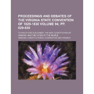 Proceedings and debates of the Virginia State Convention of 1829 1830 Volume 94; pp. 829 830; to which are subjoined, the new constitution of Virginia, and the votes of the people Virginia. Constitutional Convention 9781235882555 Books