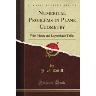 Numerical Problems in Plane Geometry With Metric and Logarithmic Tables (Classic Reprint) J. G. Estill Books