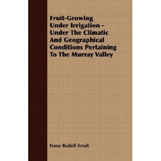 Fruit Growing Under Irrigation   Under the Climatic and Geographical Conditions Pertaining to the Murray Valley Franz Rudolf Arndt 9781409768340 Books