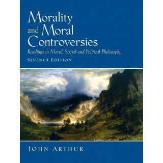 Morality and Moral Controversies Readings in Moral, Social and Political Philosophy (7th Edition) (9780131844049) John Arthur Books