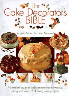 The Cake Decorator's Bible A Complete Guide to Cake Decorating Techniques, With over 95 Stunning Cake Projects to Follow Angela Nilsen, Sarah Maxwell, Tim Hill 9780831758738 Books