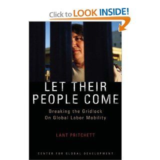 Let Their People Come Breaking the Gridlock on Global Labor Mobility Lant Pritchett 9781933286105 Books