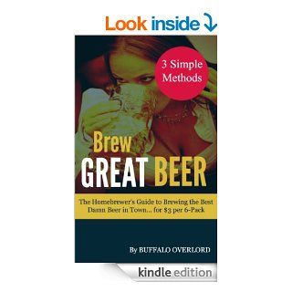 Brew Great Beer The Homebrewer's Guide to Brewing the Best Damn Beer in Townfor $3 per 6 Pack eBook Buffalo Overlord, Josh Loposer Kindle Store