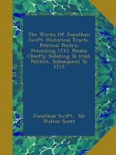 The Works Of Jonathan Swift Historical Tracts. Political Poetry Preceding 1715. Poems Chiefly Relating To Irish Politics, Subsequent To 1715 Jonathan Swift, Sir Walter Scott Books
