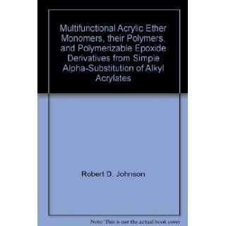 Multifunctional Acrylic Ether Monomers, their Polymers, and Polymerizable Epoxide Derivatives from Simple Alpha Substitution of Alkyl Acrylates Robert D. Johnson Books