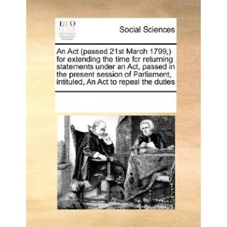An Act (passed 21st March 1799, ) for extending the time for returning statements under an Act, passed in the present session of Parliament, intituled, An Act to repeal the duties See Notes Multiple Contributors 9780699162487 Books