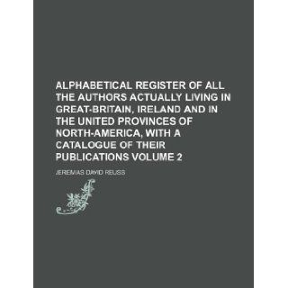 Alphabetical register of all the authors actually living in Great Britain, Ireland and in the united provinces of North America, with a catalogue of their publications Volume 2 Jeremias David Reuss 9781130455328 Books