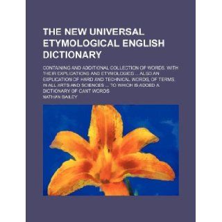 The new universal etymological English dictionary; containing and additional collection of words, with their explications and etymologiesAlso anand sciencesTo which is added a dicti Nathan Bailey 9781130621136 Books