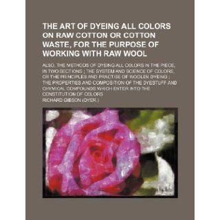 The Art of Dyeing All Colors on Raw Cotton or Cotton Waste, for the Purpose of Working with Raw Wool; Also, the Methods of Dyeing All Colors in the Pi Richard H. Gibson 9781236022349 Books