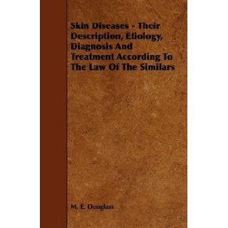 Skin Diseases   Their Description, Etiology, Diagnosis and Treatment According to the Law of the Similars M. E. Douglass 9781444641400 Books