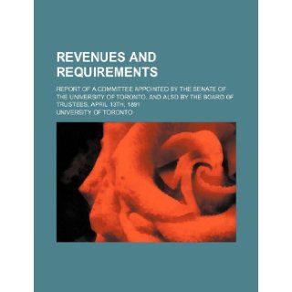 Revenues and requirements; report of a committee appointed by the Senate of the University of Toronto, and also by the Board of trustees, April 13th, 1891 University of Toronto 9781236146533 Books