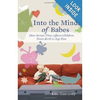 Into the Minds of Babes How Screen Time Affects Children from Birth to Age Five Lisa Guernsey 9780465027989 Books