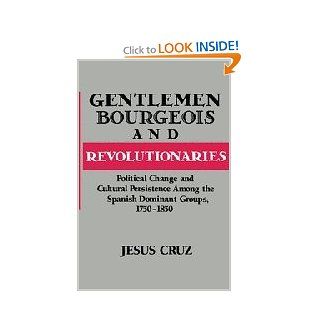 Gentlemen, Bourgeois, and Revolutionaries Political Change and Cultural Persistence among the Spanish Dominant Groups, 1750 1850 (9780521481984) Jesus Cruz Books