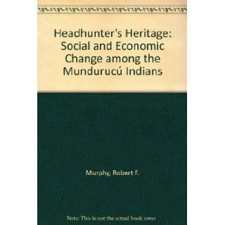 Headhunter's Heritage Social and Economic Change among the Munduruc Indians Robert F. Murphy 9780374960261 Books