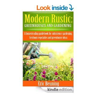 Modern Rustic Greenhouses and Gardening A homesteading guidebook for subsistence gardening, heirloom vegetables and greenhouse ideas eBook Eric Beuning Kindle Store