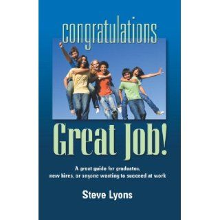 Congratulations   Great Job a Great Guide for Graduates, New Hires, or Anyone Wanting to Succeed at Work Steven W. Lyons 9781601453020 Books