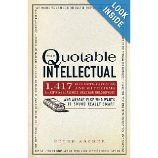 The Quotable Intellectual 1, 417 Bon Mots, Ripostes, and Witticisms for Aspiring Academics, Armchair PhilosophersAnd Anyone Else Who Wants to Sound Really Smart Peter Archer 9781440505898 Books