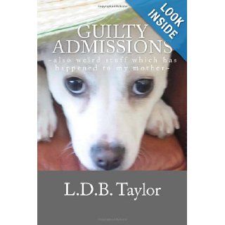 Guilty Admissions ~also weird stuff which has happened to my mother~ (Life at Witt's End On The Edge & Teetering In The Wild Wild West) (Volume 1) L.D.B. Taylor 9780615780665 Books