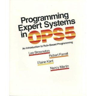 Programming Expert Systems in Ops5 An Introduction to Rule Based Programming (The Addison Wesley series in artificial intelligence) Lee Brownston, R. Farrell, Elaine Kant 9780201106473 Books
