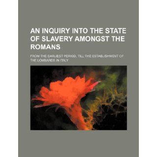 An Inquiry Into the State of Slavery Amongst the Romans; From the Earliest Period, Till the Establishment of the Lombards in Italy Anonymous 9781236618511 Books