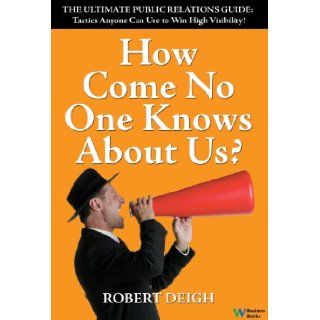 How Come No One Knows About Us? The Ultimate Public Relations Guide Tactics Anyone Can Use to Win High Visibility Robert Deigh 9780832950179 Books