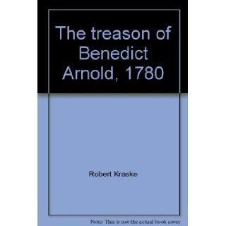 The treason of Benedict Arnold, 1780; An American general becomes his country's first traitor (A Focus book) Robert Kraske 9780531010167 Books