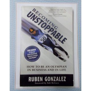 Becoming Unstoppable How to Be an Olympian in Business and in Life Ruben Gonzalez 9780978123352 Books