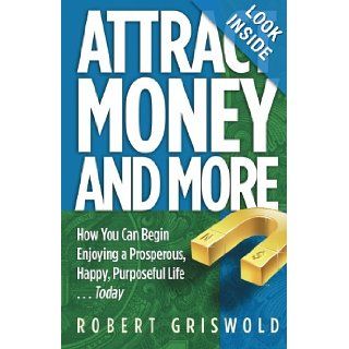 Attract Money and More How you can begin enjoying a prosperous, happy, purposeful lifetoday Robert E Griswold 9781558482203 Books
