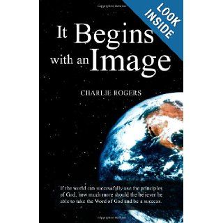 It Begins with an Image Change Your Life with God's Word Charlie Rogers 9781482686999 Books